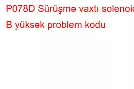 P078D Sürüşmə vaxtı solenoidi B yüksək problem kodu