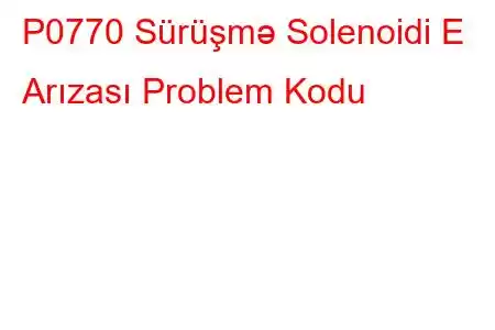 P0770 Sürüşmə Solenoidi E Arızası Problem Kodu