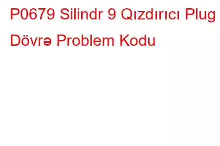 P0679 Silindr 9 Qızdırıcı Plug Dövrə Problem Kodu