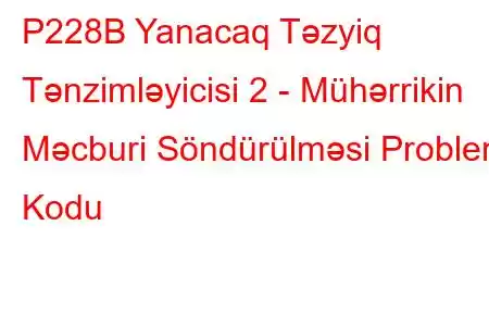 P228B Yanacaq Təzyiq Tənzimləyicisi 2 - Mühərrikin Məcburi Söndürülməsi Problem Kodu