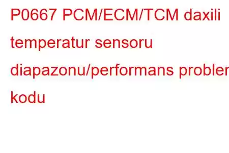 P0667 PCM/ECM/TCM daxili temperatur sensoru diapazonu/performans problem kodu