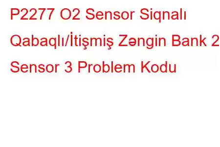 P2277 O2 Sensor Siqnalı Qabaqlı/İtişmiş Zəngin Bank 2 Sensor 3 Problem Kodu