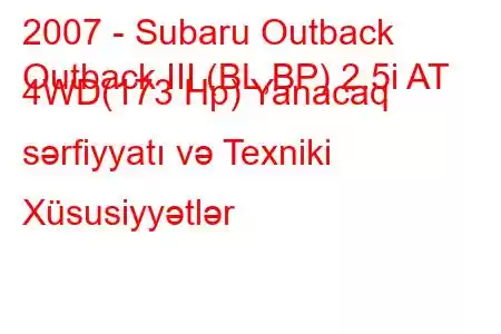 2007 - Subaru Outback
Outback III (BL,BP) 2.5i AT 4WD(173 Hp) Yanacaq sərfiyyatı və Texniki Xüsusiyyətlər