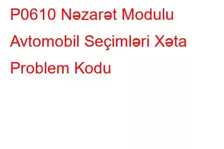 P0610 Nəzarət Modulu Avtomobil Seçimləri Xəta Problem Kodu