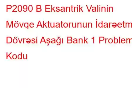 P2090 B Eksantrik Valinin Mövqe Aktuatorunun İdarəetmə Dövrəsi Aşağı Bank 1 Problem Kodu