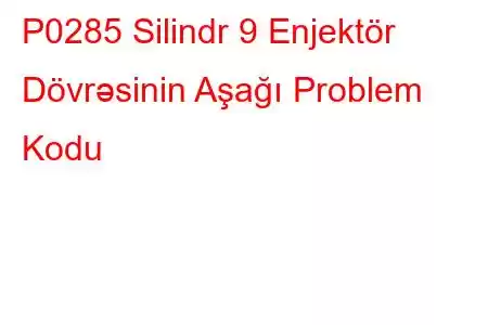 P0285 Silindr 9 Enjektör Dövrəsinin Aşağı Problem Kodu