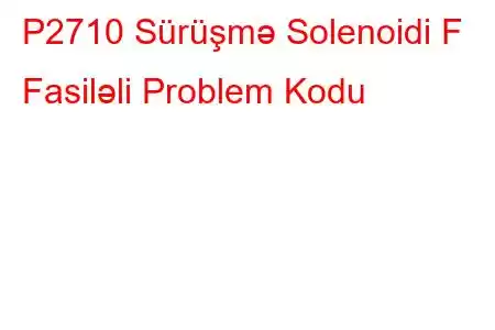 P2710 Sürüşmə Solenoidi F Fasiləli Problem Kodu