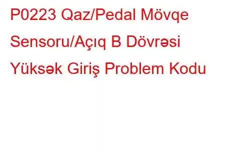 P0223 Qaz/Pedal Mövqe Sensoru/Açıq B Dövrəsi Yüksək Giriş Problem Kodu