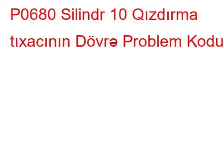 P0680 Silindr 10 Qızdırma tıxacının Dövrə Problem Kodu