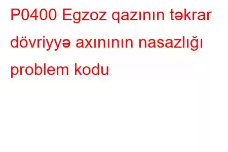 P0400 Egzoz qazının təkrar dövriyyə axınının nasazlığı problem kodu