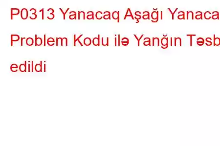 P0313 Yanacaq Aşağı Yanacaq Problem Kodu ilə Yanğın Təsbit edildi