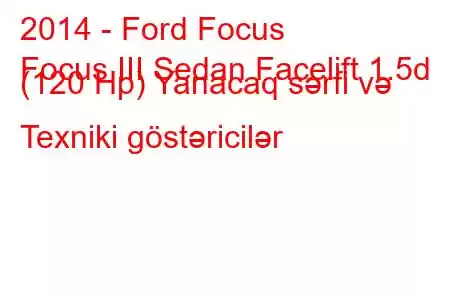 2014 - Ford Focus
Focus III Sedan Facelift 1.5d (120 Hp) Yanacaq sərfi və Texniki göstəricilər