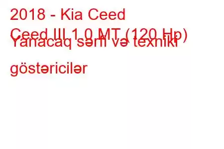 2018 - Kia Ceed
Ceed III 1.0 MT (120 Hp) Yanacaq sərfi və texniki göstəricilər