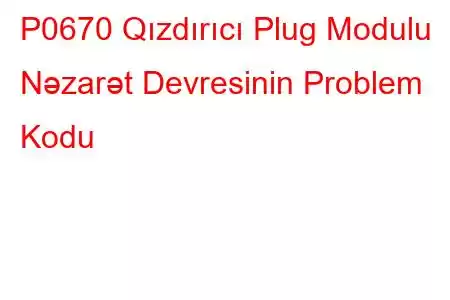 P0670 Qızdırıcı Plug Modulu Nəzarət Devresinin Problem Kodu