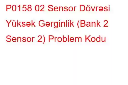 P0158 02 Sensor Dövrəsi Yüksək Gərginlik (Bank 2 Sensor 2) Problem Kodu