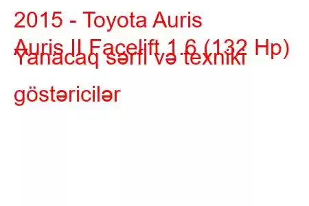 2015 - Toyota Auris
Auris II Facelift 1.6 (132 Hp) Yanacaq sərfi və texniki göstəricilər