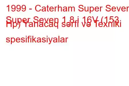 1999 - Caterham Super Seven
Super Seven 1.8 i 16V (153 Hp) Yanacaq sərfi və Texniki spesifikasiyalar