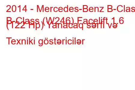 2014 - Mercedes-Benz B-Class
B-Class (W246) Facelift 1.6 (122 Hp) Yanacaq sərfi və Texniki göstəricilər