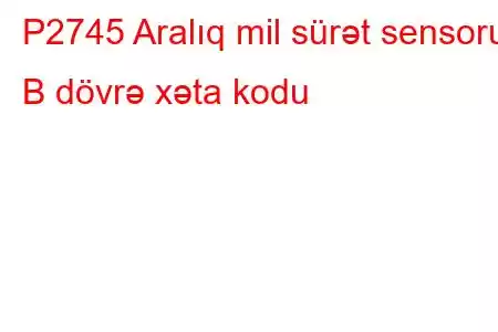 P2745 Aralıq mil sürət sensoru B dövrə xəta kodu