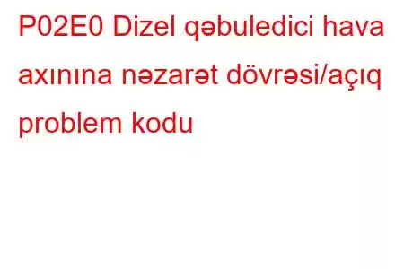 P02E0 Dizel qəbuledici hava axınına nəzarət dövrəsi/açıq problem kodu