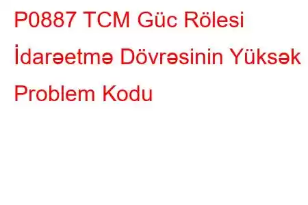 P0887 TCM Güc Rölesi İdarəetmə Dövrəsinin Yüksək Problem Kodu