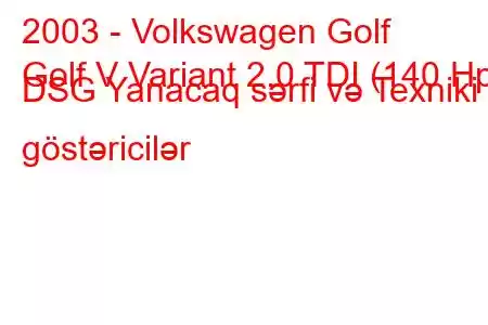 2003 - Volkswagen Golf
Golf V Variant 2.0 TDI (140 Hp) DSG Yanacaq sərfi və Texniki göstəricilər