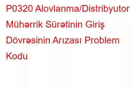 P0320 Alovlanma/Distribyutor Mühərrik Sürətinin Giriş Dövrəsinin Arızası Problem Kodu