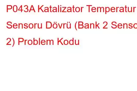 P043A Katalizator Temperatur Sensoru Dövrü (Bank 2 Sensor 2) Problem Kodu