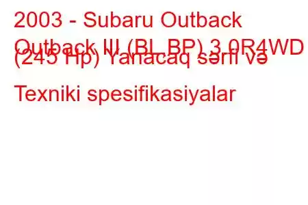 2003 - Subaru Outback
Outback III (BL,BP) 3.0R4WD (245 Hp) Yanacaq sərfi və Texniki spesifikasiyalar