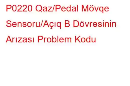 P0220 Qaz/Pedal Mövqe Sensoru/Açıq B Dövrəsinin Arızası Problem Kodu