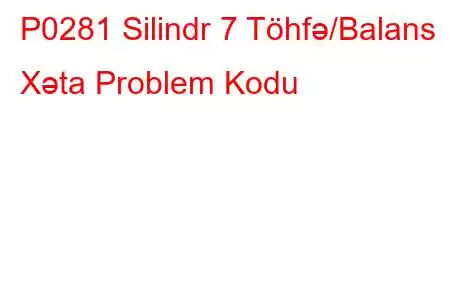 P0281 Silindr 7 Töhfə/Balans Xəta Problem Kodu