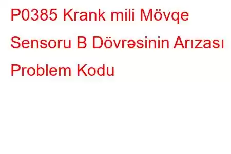 P0385 Krank mili Mövqe Sensoru B Dövrəsinin Arızası Problem Kodu