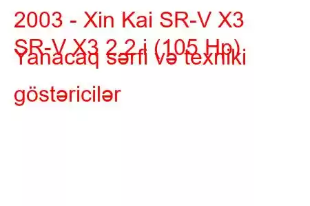 2003 - Xin Kai SR-V X3
SR-V X3 2.2 i (105 Hp) Yanacaq sərfi və texniki göstəricilər