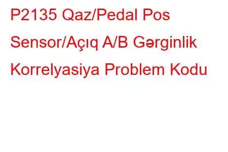 P2135 Qaz/Pedal Pos Sensor/Açıq A/B Gərginlik Korrelyasiya Problem Kodu