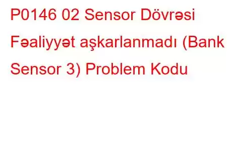 P0146 02 Sensor Dövrəsi Fəaliyyət aşkarlanmadı (Bank 1 Sensor 3) Problem Kodu