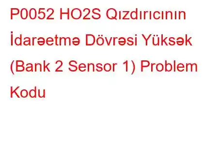 P0052 HO2S Qızdırıcının İdarəetmə Dövrəsi Yüksək (Bank 2 Sensor 1) Problem Kodu