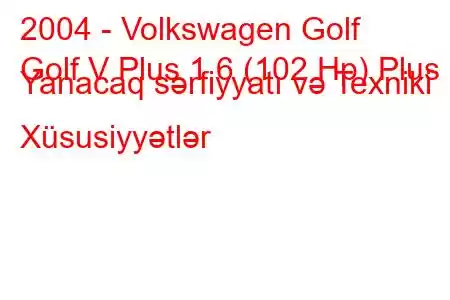 2004 - Volkswagen Golf
Golf V Plus 1.6 (102 Hp) Plus Yanacaq sərfiyyatı və Texniki Xüsusiyyətlər