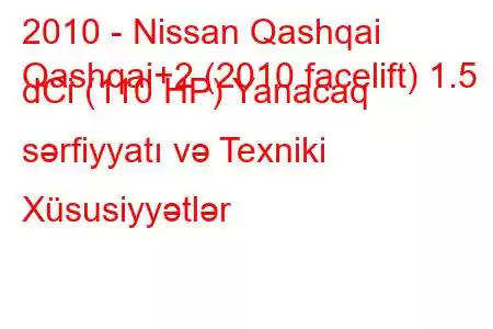 2010 - Nissan Qashqai
Qashqai+2 (2010 facelift) 1.5 dCi (110 HP) Yanacaq sərfiyyatı və Texniki Xüsusiyyətlər