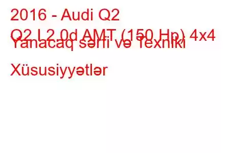 2016 - Audi Q2
Q2 I 2.0d AMT (150 Hp) 4x4 Yanacaq sərfi və Texniki Xüsusiyyətlər