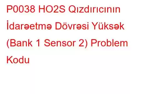 P0038 HO2S Qızdırıcının İdarəetmə Dövrəsi Yüksək (Bank 1 Sensor 2) Problem Kodu