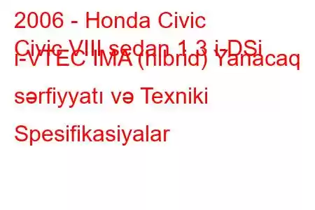 2006 - Honda Civic
Civic VIII sedan 1.3 i-DSi i-VTEC IMA (hibrid) Yanacaq sərfiyyatı və Texniki Spesifikasiyalar