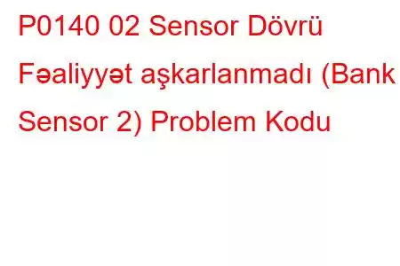 P0140 02 Sensor Dövrü Fəaliyyət aşkarlanmadı (Bank 1 Sensor 2) Problem Kodu