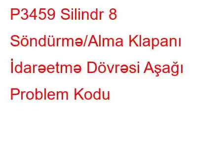 P3459 Silindr 8 Söndürmə/Alma Klapanı İdarəetmə Dövrəsi Aşağı Problem Kodu