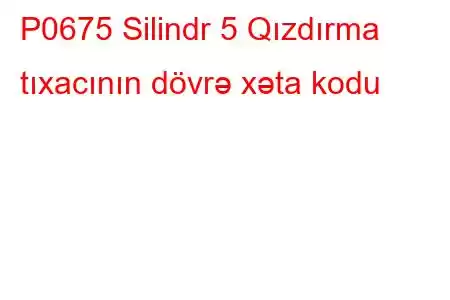 P0675 Silindr 5 Qızdırma tıxacının dövrə xəta kodu