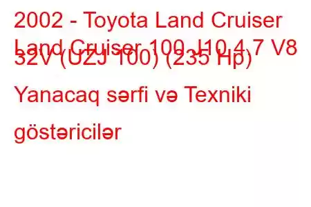 2002 - Toyota Land Cruiser
Land Cruiser 100 J10 4.7 V8 32V (UZJ 100) (235 Hp) Yanacaq sərfi və Texniki göstəricilər