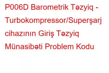 P006D Barometrik Təzyiq - Turbokompressor/Superşarj cihazının Giriş Təzyiq Münasibəti Problem Kodu