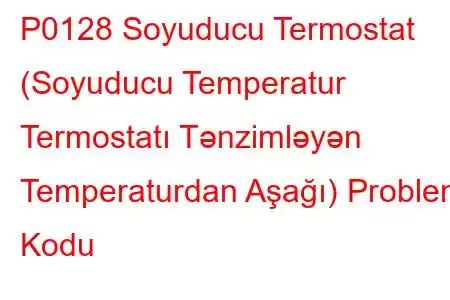 P0128 Soyuducu Termostat (Soyuducu Temperatur Termostatı Tənzimləyən Temperaturdan Aşağı) Problem Kodu