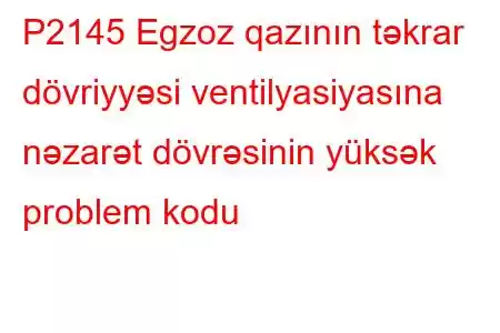 P2145 Egzoz qazının təkrar dövriyyəsi ventilyasiyasına nəzarət dövrəsinin yüksək problem kodu