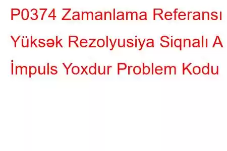 P0374 Zamanlama Referansı Yüksək Rezolyusiya Siqnalı A İmpuls Yoxdur Problem Kodu