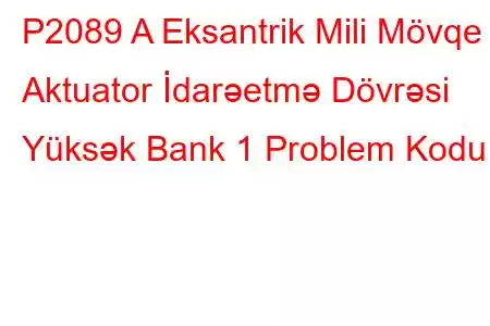 P2089 A Eksantrik Mili Mövqe Aktuator İdarəetmə Dövrəsi Yüksək Bank 1 Problem Kodu